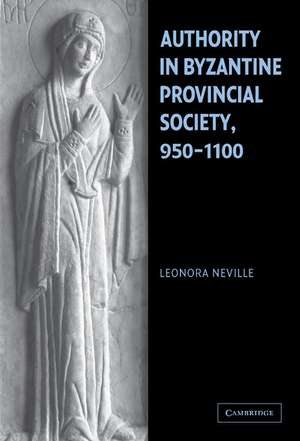 Authority in Byzantine Provincial Society, 950–1100 de Leonora Neville