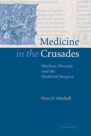 Medicine in the Crusades: Warfare, Wounds and the Medieval Surgeon de Piers D. Mitchell