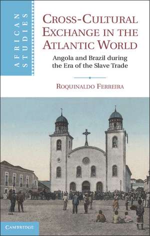 Cross-Cultural Exchange in the Atlantic World: Angola and Brazil during the Era of the Slave Trade de Roquinaldo Ferreira