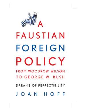 A Faustian Foreign Policy from Woodrow Wilson to George W. Bush: Dreams of Perfectibility de Joan Hoff