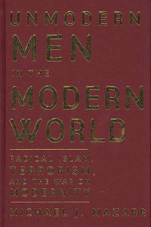 Unmodern Men in the Modern World: Radical Islam, Terrorism, and the War on Modernity de Michael J. Mazarr