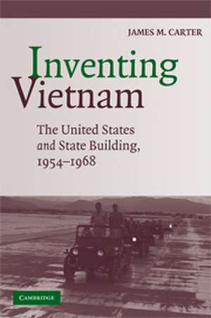 Inventing Vietnam: The United States and State Building, 1954–1968 de James M. Carter