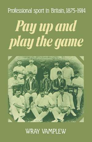 Pay Up and Play the Game: Professional Sport in Britain, 1875–1914 de Wray Vamplew