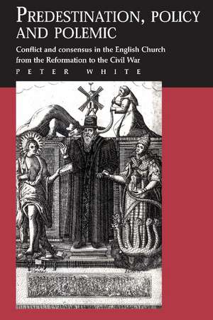 Predestination, Policy and Polemic: Conflict and Consensus in the English Church from the Reformation to the Civil War de Peter White