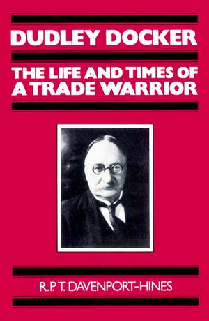 Dudley Docker: The Life and Times of a Trade Warrior de R. P. T. Davenport-Hines