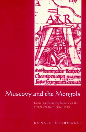 Muscovy and the Mongols: Cross-Cultural Influences on the Steppe Frontier, 1304–1589 de Donald Ostrowski