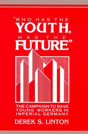 'Who Has the Youth, Has the Future': The Campaign to Save Young Workers in Imperial Germany de Derek S. Linton