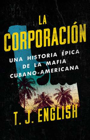 La Corporación / The Corporation: Una Historia Épica de la Mafia Cubano Americana de T. J. English