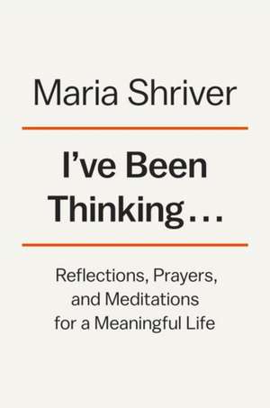 I've Been Thinking...: Reflections, Prayers, and Meditations for a Meaningful Life de Maria Shriver