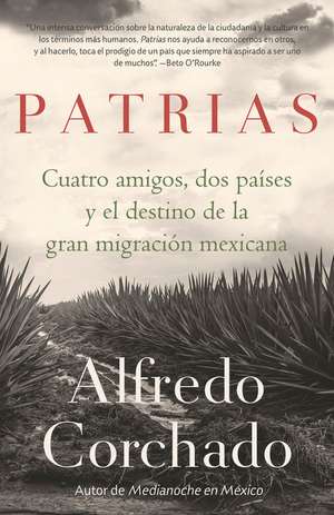 Patrias: Cuatro Amigos, DOS Países Y El Destino de la Gran Migración Mexicana / Homelands: Four Friends, Two Countries, and the Fate of the Great Mexi de Alfredo Corchado