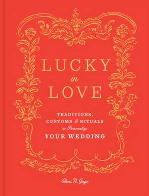 Lucky in Love: Traditions, Customs, and Rituals to Personalize Your Wedding de Eleni N. Gage