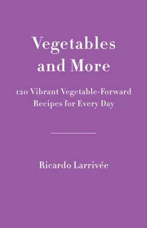 Vegetables and More: 120 Vibrant Vegetable-Forward Recipes for Every Day de Ricardo Larrivee