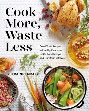 Cook More, Waste Less: Zero-Waste Recipes to Use Up Groceries, Tackle Food Scraps, and Transform Leftovers de Christine Tizzard