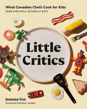 Little Critics: What Canadian Chefs Cook for Kids (and Kids Will Actually Eat) de Joanna Fox