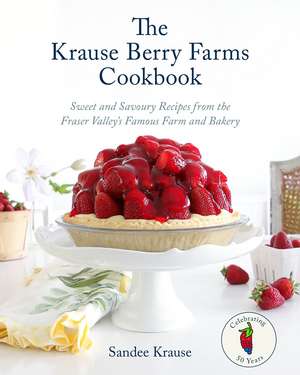 The Krause Berry Farms Cookbook: Sweet and Savoury Recipes from the Fraser Valley's Famous Farm and Bakery de Sandee Krause