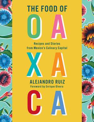 The Food of Oaxaca: Recipes and Stories from Mexico's Culinary Capital: A Cookbook de Alejandro Ruiz