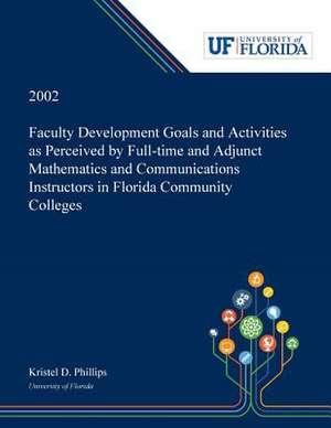 Faculty Development Goals and Activities as Perceived by Full-time and Adjunct Mathematics and Communications Instructors in Florida Community Colleges / de Kristel Phillips