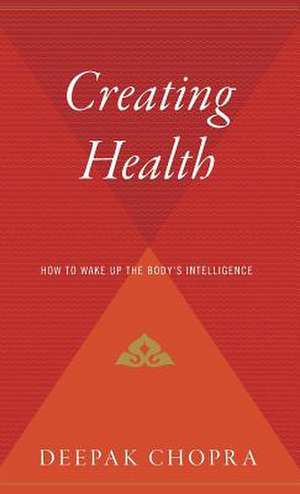 Creating Health: How to Wake Up the Body's Intelligence de M.D. Deepak Chopra