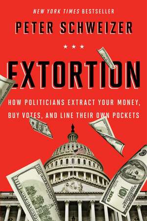 Extortion: How Politicians Extract Your Money, Buy Votes, and Line Their Own Pockets de Peter Schweizer