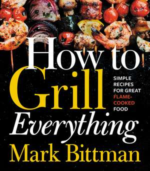 How To Grill Everything: Simple Recipes for Great Flame-Cooked Food: A Grilling BBQ Cookbook de Mark Bittman