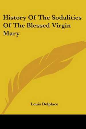 History Of The Sodalities Of The Blessed Virgin Mary de Louis Delplace