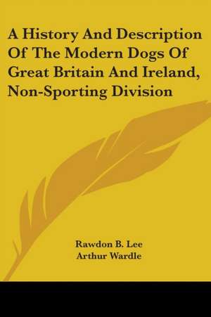 A History And Description Of The Modern Dogs Of Great Britain And Ireland, Non-Sporting Division de Rawdon B. Lee