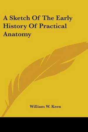 A Sketch Of The Early History Of Practical Anatomy de William W. Keen