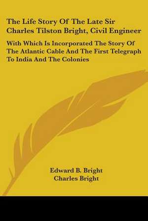 The Life Story Of The Late Sir Charles Tilston Bright, Civil Engineer de Edward B. Bright