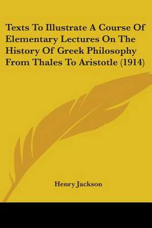 Texts To Illustrate A Course Of Elementary Lectures On The History Of Greek Philosophy From Thales To Aristotle (1914) de Henry Jackson