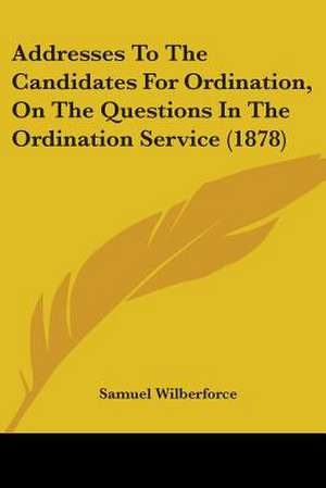 Addresses To The Candidates For Ordination, On The Questions In The Ordination Service (1878) de Samuel Wilberforce