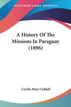 A History Of The Missions In Paraguay (1896) de Cecilia Mary Caddell