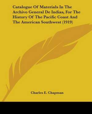 Catalogue Of Materials In The Archivo General De Indias, For The History Of The Pacific Coast And The American Southwest (1919) de Charles E. Chapman