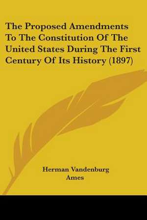 The Proposed Amendments To The Constitution Of The United States During The First Century Of Its History (1897) de Herman Vandenburg Ames