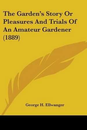 The Garden's Story Or Pleasures And Trials Of An Amateur Gardener (1889) de George H. Ellwanger