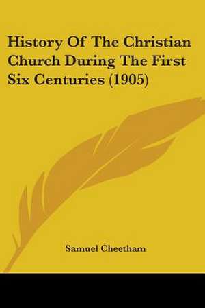 History Of The Christian Church During The First Six Centuries (1905) de Samuel Cheetham