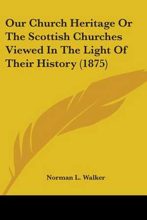 Our Church Heritage Or The Scottish Churches Viewed In The Light Of Their History (1875) de Norman L. Walker