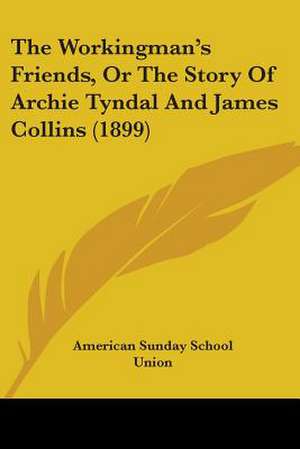 The Workingman's Friends, Or The Story Of Archie Tyndal And James Collins (1899) de American Sunday School Union