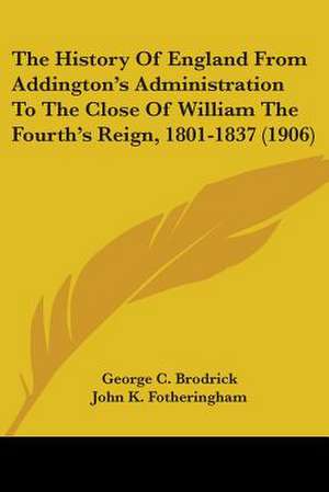 The History Of England From Addington's Administration To The Close Of William The Fourth's Reign, 1801-1837 (1906) de George C. Brodrick