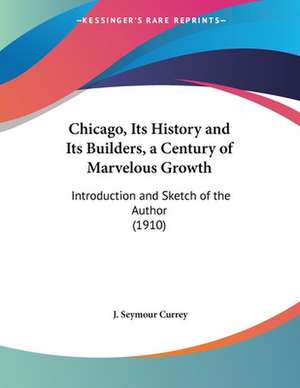 Chicago, Its History and Its Builders, a Century of Marvelous Growth de J. Seymour Currey