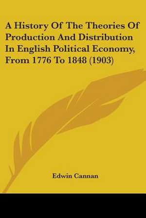 A History Of The Theories Of Production And Distribution In English Political Economy, From 1776 To 1848 (1903) de Edwin Cannan