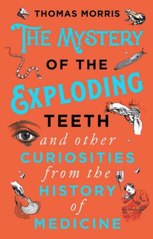 The Mystery of the Exploding Teeth and Other Curiosities from the History of Medicine de Thomas Morris