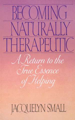 Becoming Naturally Therapeutic: A Return to the True Essence of Helping de Jacquelyn Small