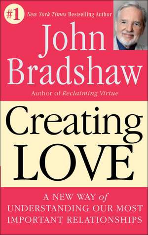 Creating Love: A New Way of Understanding Our Most Important Relationships de John E. Bradshaw