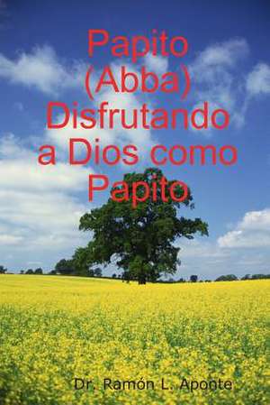 Papito (Abba) Disfrutando a Dios Como Papito de Aponte Dr Ramon L