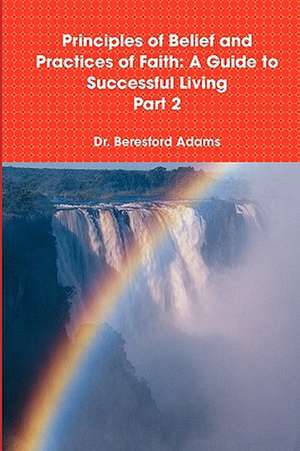 Principles of Belief and Practices of Faith: A Guide to Successful Living Part 2 de Beresford Adams