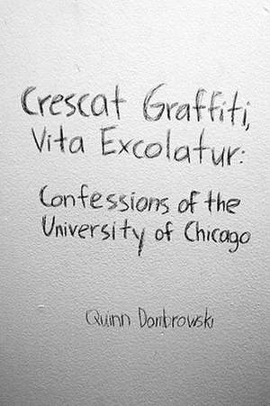 Crescat Graffiti, Vita Excolatur: Confessions of the University of Chicago de Quinn Dombrowski