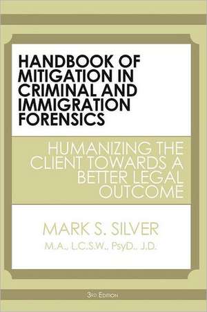 Handbook of Mitigation in Criminal and Immigration Forensics: Humanizing the Client Towards a Better Legal Outcome de Mark S. Silver