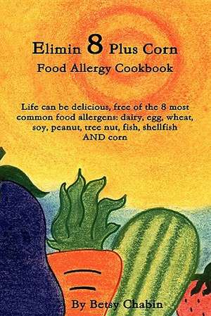 Elimin 8 Plus Corn Food Allergy Cookbook Life Can Be Delicious, Free of the 8 Most Common Food Allergens: Dairy, Egg, Wheat, Soy, Peanut, Tree Nut, Fi de Betsy Chabin