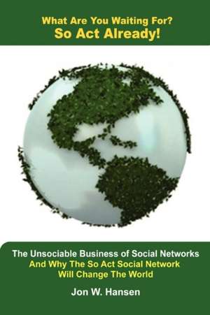 What Are You Waiting For? So ACT Already!(the Unsociable Business of Social Networking and Why the So ACT Social Network Will Change the World) de Jon Hansen