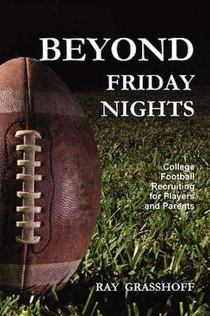 Beyond Friday Nights: College Football Recruiting for Players and Parents de Ray Grasshoff